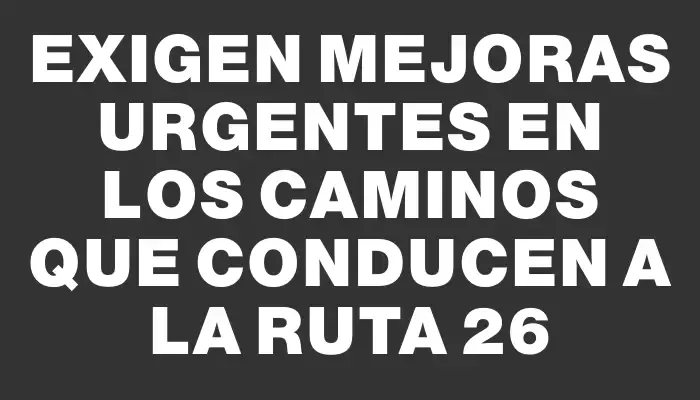 Exigen mejoras urgentes en los caminos que conducen a la Ruta 26