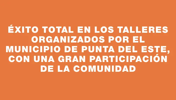 Éxito total en los talleres organizados por el Municipio de Punta del Este, con una gran participación de la comunidad