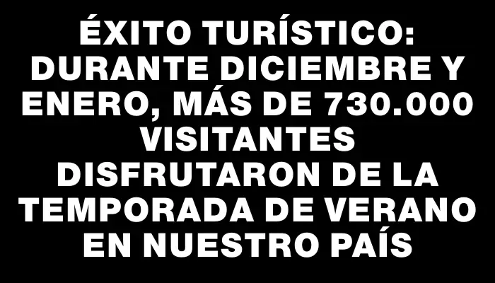 Éxito turístico: Durante diciembre y enero, más de 730.000 visitantes disfrutaron de la temporada de verano en nuestro país