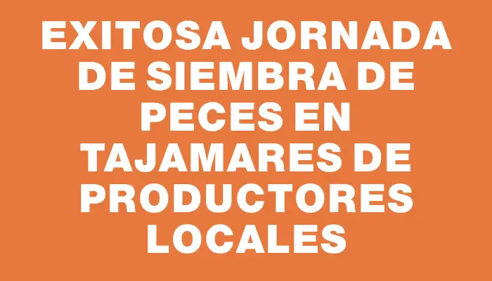 Exitosa jornada de siembra de peces en tajamares de productores locales