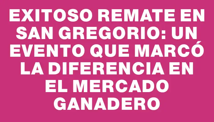 Exitoso remate en San Gregorio: un evento que marcó la diferencia en el mercado ganadero