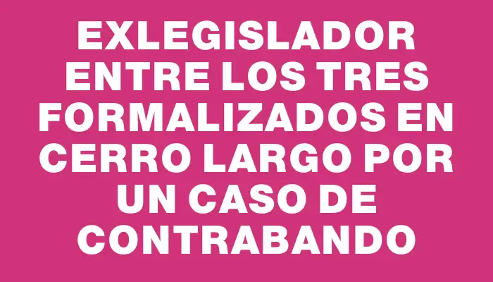 Exlegislador entre los tres formalizados en Cerro Largo por un caso de contrabando