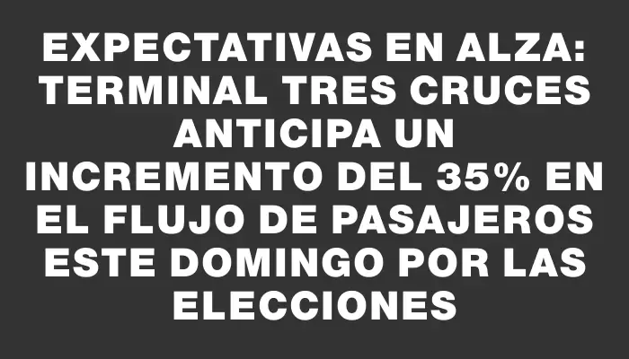 Expectativas en alza: Terminal Tres Cruces anticipa un incremento del 35% en el flujo de pasajeros este domingo por las elecciones