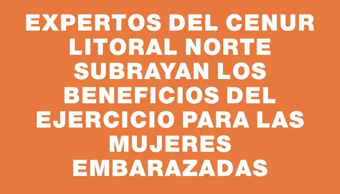 Expertos del Cenur Litoral Norte subrayan los beneficios del ejercicio para las mujeres embarazadas