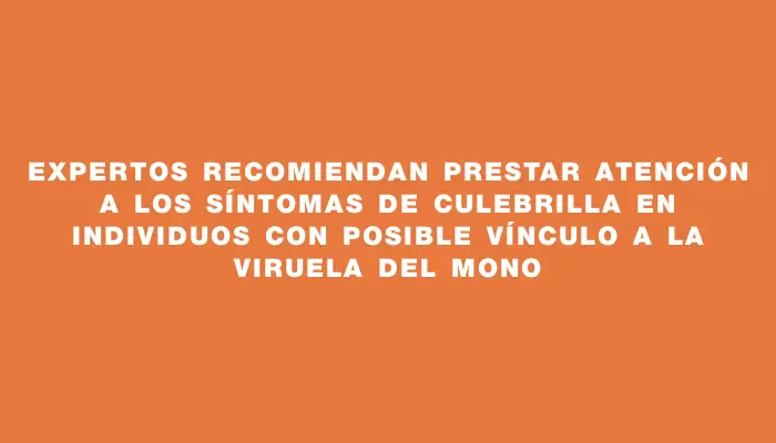 Expertos recomiendan prestar atención a los síntomas de culebrilla en individuos con posible vínculo a la viruela del mono