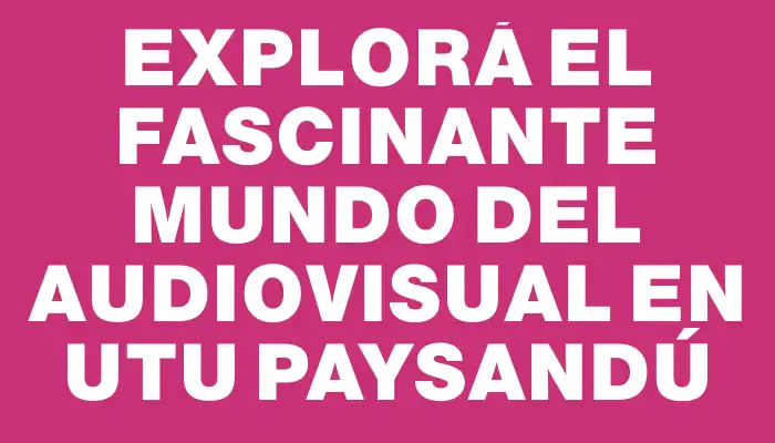 Explorá el fascinante mundo del Audiovisual en Utu Paysandú