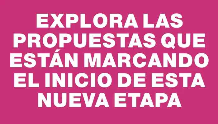 Explora las propuestas que están marcando el inicio de esta nueva etapa