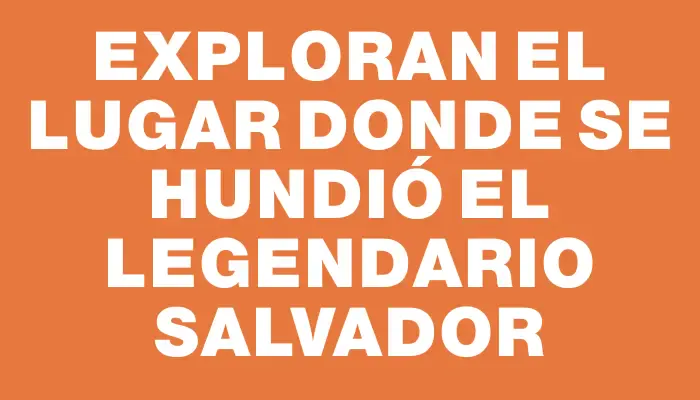 Exploran el lugar donde se hundió el legendario Salvador