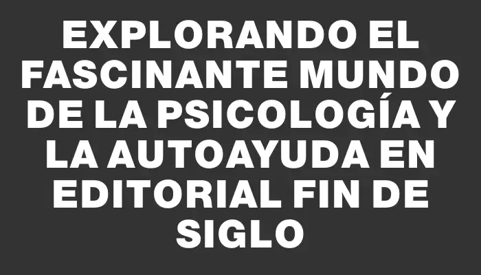Explorando el Fascinante Mundo de la Psicología y la Autoayuda en Editorial Fin de Siglo