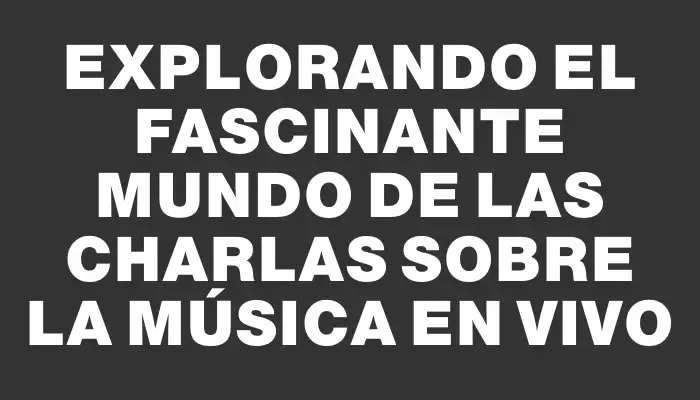 Explorando el fascinante mundo de las charlas sobre la música en vivo