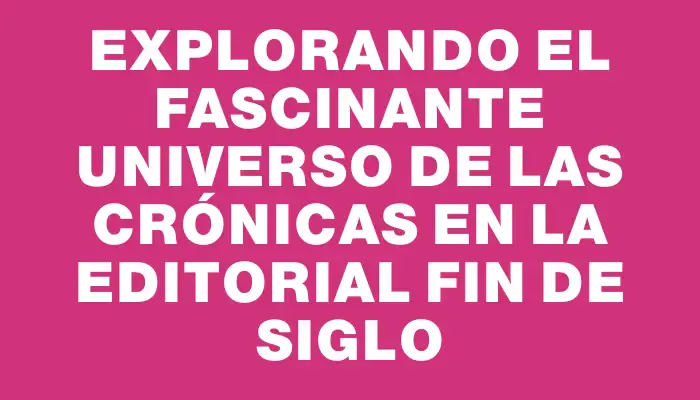 Explorando el fascinante universo de las Crónicas en la Editorial Fin de Siglo