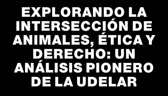 Explorando la Intersección de Animales, Ética y Derecho: Un Análisis Pionero de la UdelaR