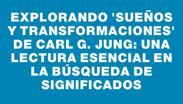 Explorando 'Sueños y transformaciones' de Carl G. Jung: Una lectura esencial en la búsqueda de significados