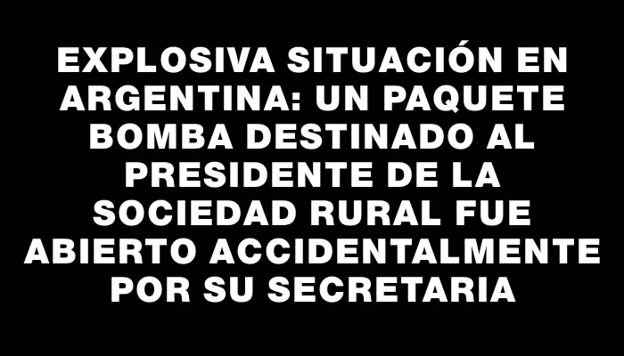 Explosiva situación en Argentina: Un paquete bomba destinado al presidente de la Sociedad Rural fue abierto accidentalmente por su secretaria