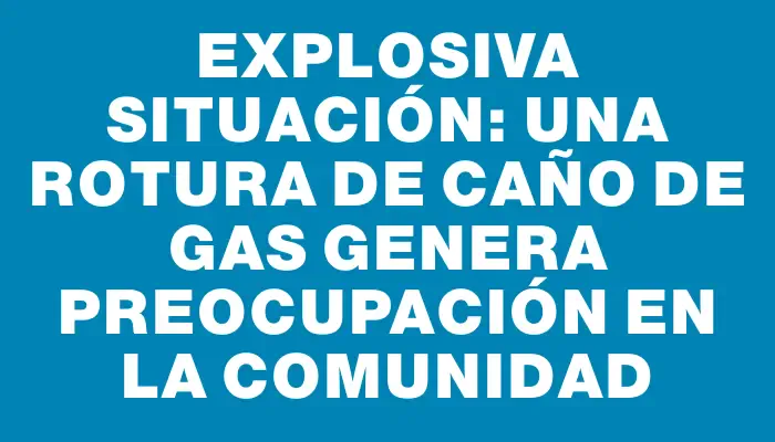 Explosiva situación: una rotura de caño de gas genera preocupación en la comunidad