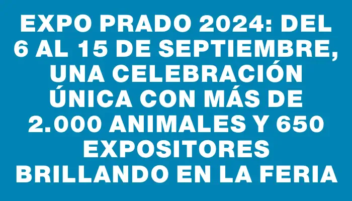 Expo Prado 2024: del 6 al 15 de septiembre, una celebración única con más de 2.000 animales y 650 expositores brillando en la feria