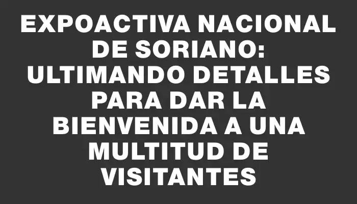 Expoactiva Nacional de Soriano: Ultimando detalles para dar la bienvenida a una multitud de visitantes