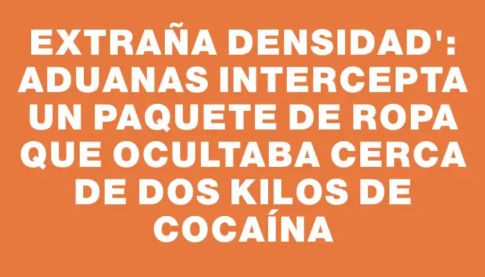 Extraña Densidad": Aduanas intercepta un paquete de ropa que ocultaba cerca de dos kilos de cocaína