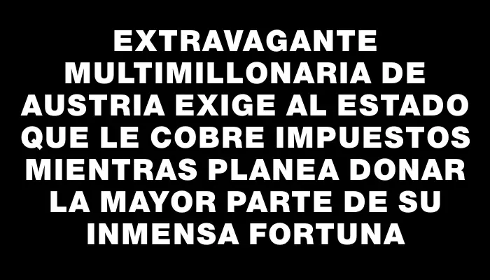 Extravagante multimillonaria de Austria exige al Estado que le cobre impuestos mientras planea donar la mayor parte de su inmensa fortuna