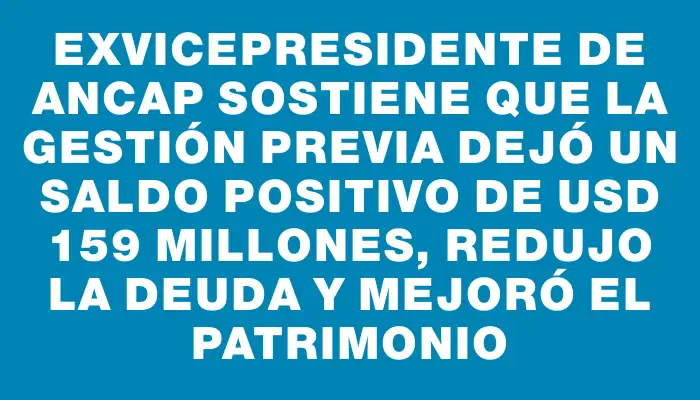 Exvicepresidente de Ancap sostiene que la gestión previa dejó un saldo positivo de Usd 159 millones, redujo la deuda y mejoró el patrimonio