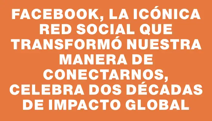 Facebook, la icónica red social que transformó nuestra manera de conectarnos, celebra dos décadas de impacto global