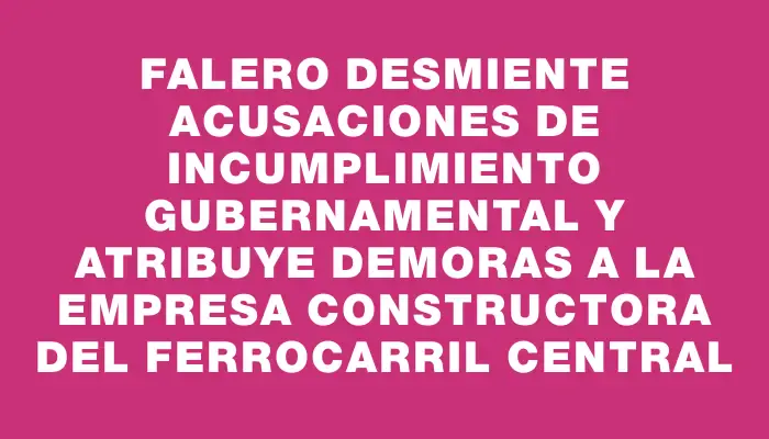 Falero desmiente acusaciones de incumplimiento gubernamental y atribuye demoras a la empresa constructora del Ferrocarril Central