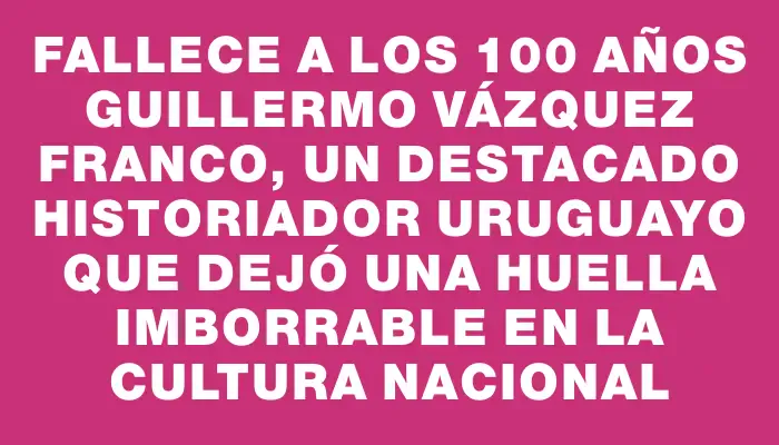 Fallece a los 100 años Guillermo Vázquez Franco, un destacado historiador uruguayo que dejó una huella imborrable en la cultura nacional