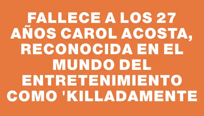 Fallece a los 27 años Carol Acosta, reconocida en el mundo del entretenimiento como "Killadamente