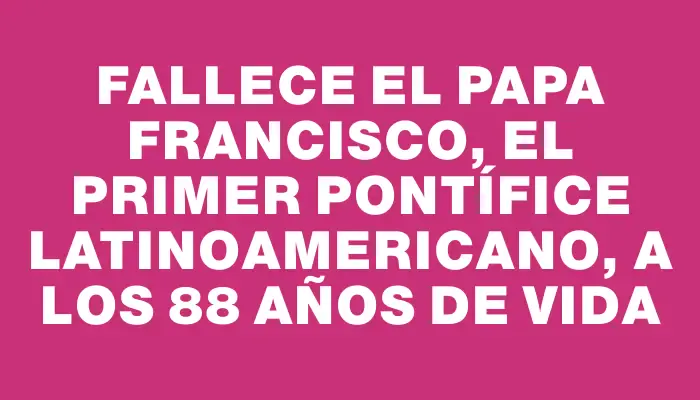 Fallece el papa Francisco, el primer pontífice latinoamericano, a los 88 años de vida