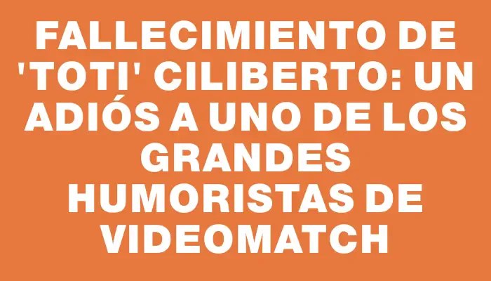 Fallecimiento de "Toti" Ciliberto: Un adiós a uno de los grandes humoristas de VideoMatch