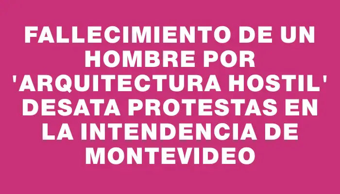 Fallecimiento de un hombre por "arquitectura hostil" desata protestas en la Intendencia de Montevideo