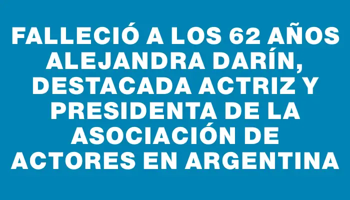 Falleció a los 62 años Alejandra Darín, destacada actriz y presidenta de la Asociación de Actores en Argentina