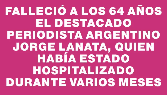 Falleció a los 64 años el destacado periodista argentino Jorge Lanata, quien había estado hospitalizado durante varios meses