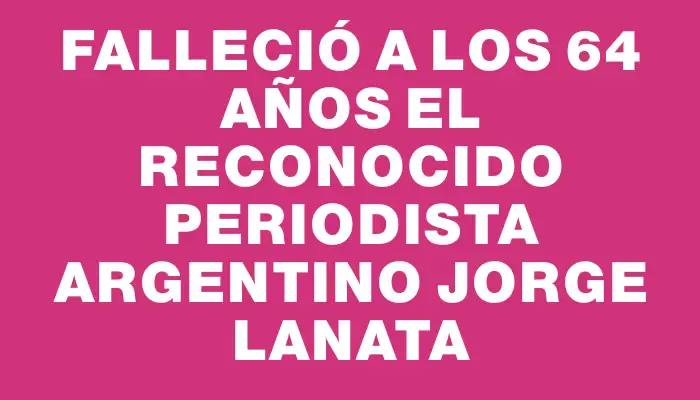 Falleció a los 64 años el reconocido periodista argentino Jorge Lanata