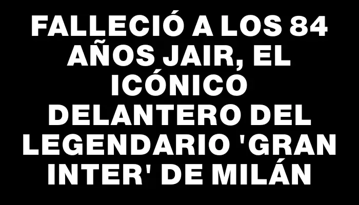 Falleció a los 84 años Jair, el icónico delantero del legendario 'Gran Inter' de Milán