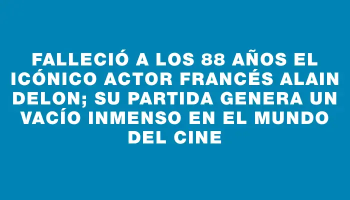 Falleció a los 88 años el icónico actor francés Alain Delon; su partida genera un vacío inmenso en el mundo del cine