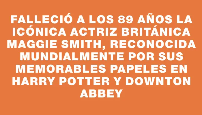 Falleció a los 89 años la icónica actriz británica Maggie Smith, reconocida mundialmente por sus memorables papeles en Harry Potter y Downton Abbey