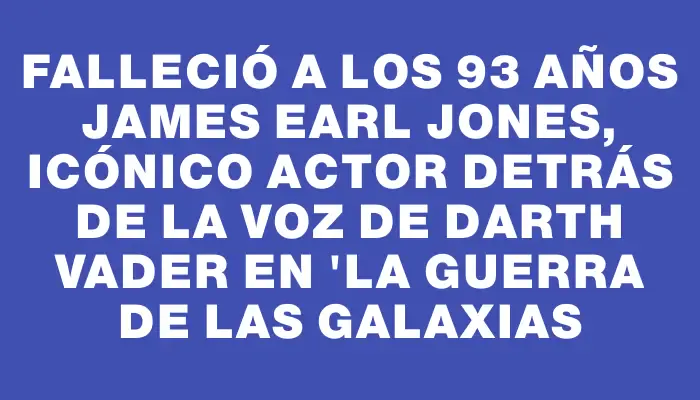 Falleció a los 93 años James Earl Jones, icónico actor detrás de la voz de Darth Vader en "La guerra de las galaxias