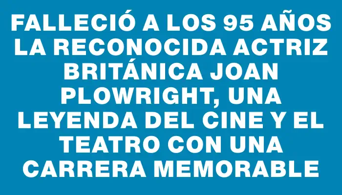 Falleció a los 95 años la reconocida actriz británica Joan Plowright, una leyenda del cine y el teatro con una carrera memorable