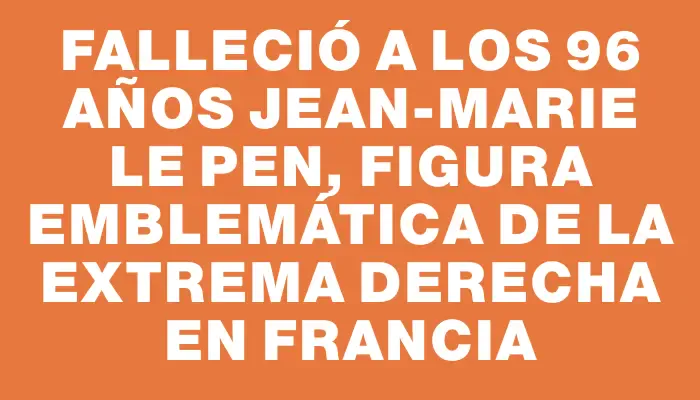 Falleció a los 96 años Jean-Marie Le Pen, figura emblemática de la extrema derecha en Francia