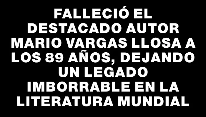 Falleció el destacado autor Mario Vargas Llosa a los 89 años, dejando un legado imborrable en la literatura mundial