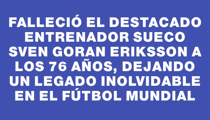 Falleció el destacado entrenador sueco Sven Goran Eriksson a los 76 años, dejando un legado inolvidable en el fútbol mundial