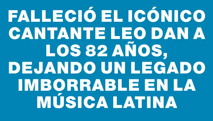 Falleció el icónico cantante Leo Dan a los 82 años, dejando un legado imborrable en la música latina