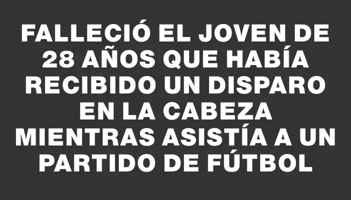 Falleció el joven de 28 años que había recibido un disparo en la cabeza mientras asistía a un partido de fútbol