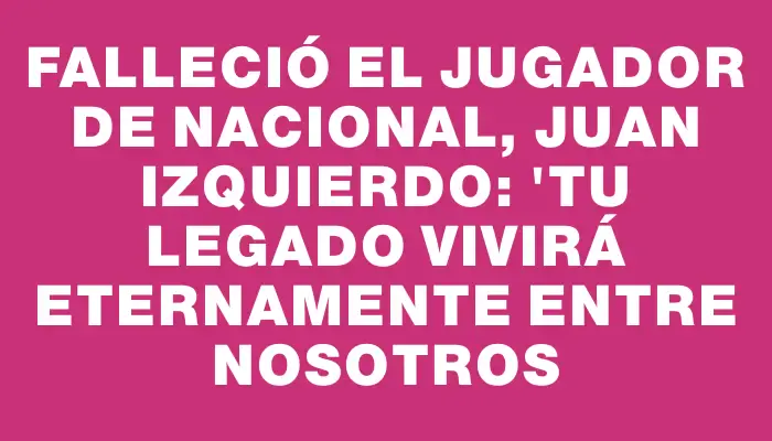 Falleció el jugador de Nacional, Juan Izquierdo: "Tu legado vivirá eternamente entre nosotros