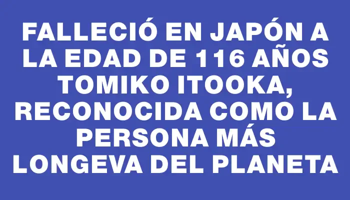 Falleció en Japón a la edad de 116 años Tomiko Itooka, reconocida como la persona más longeva del planeta