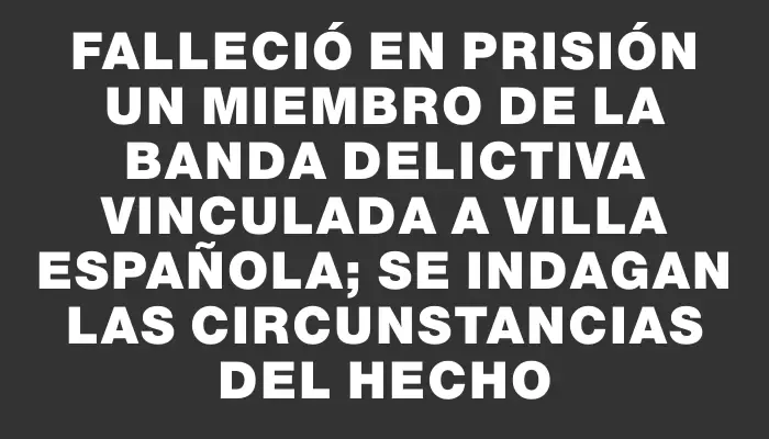 Falleció en prisión un miembro de la banda delictiva vinculada a Villa Española; se indagan las circunstancias del hecho