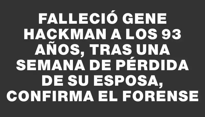 Falleció Gene Hackman a los 93 años, tras una semana de pérdida de su esposa, confirma el forense