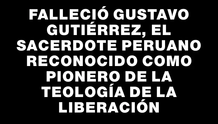 Falleció Gustavo Gutiérrez, el sacerdote peruano reconocido como pionero de la teología de la liberación