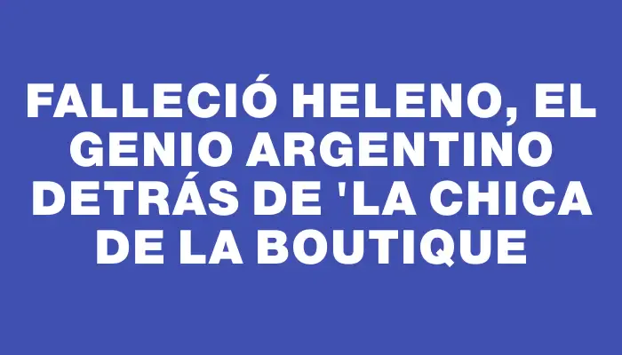 Falleció Heleno, el genio argentino detrás de "La chica de la boutique